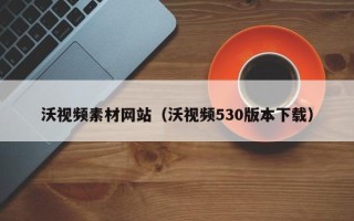 湖北沃视频素材网站（沃视频530版本下载）