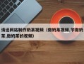 湖北清远网站制作奶茶视频（做奶茶视频,学做奶茶,做奶茶的视频）
