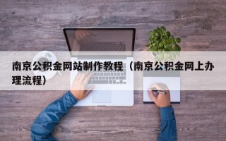 湖北南京公积金网站制作教程（南京公积金网上办理流程）