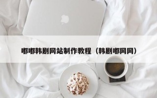 湖北嘟嘟韩剧网站制作教程（韩剧嘟网网）