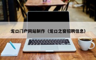 湖北龙口门户网站制作（龙口之窗招聘信息）