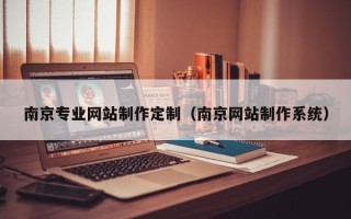 湖北南京专业网站制作定制（南京网站制作系统）