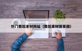 湖北热门舞蹈素材网站（舞蹈素材背景图）