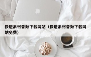 湖北快进素材音频下载网站（快进素材音频下载网站免费）