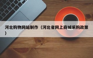 湖北河北购物网站制作（河北省网上商城采购政策）