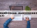 湖北网站制作环境的准备（网站制作环境的准备怎么写）
