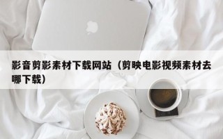 湖北影音剪影素材下载网站（剪映电影视频素材去哪下载）