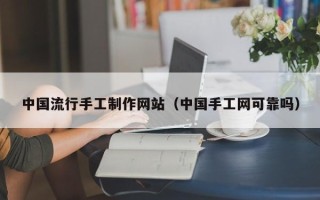 湖北中国流行手工制作网站（中国手工网可靠吗）