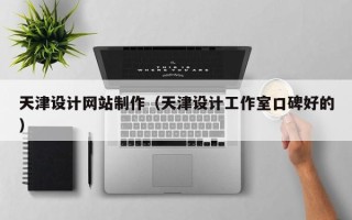 湖北天津设计网站制作（天津设计工作室口碑好的）